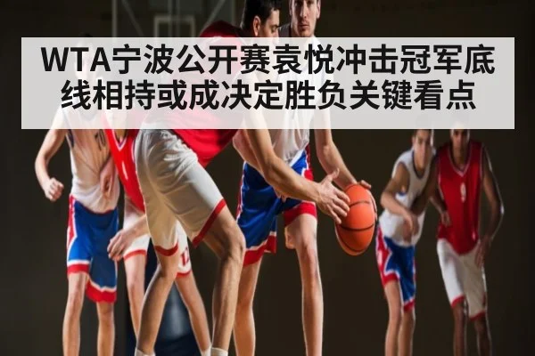 WTA宁波公开赛袁悦冲击冠军底线相持或成决定胜负关键看点