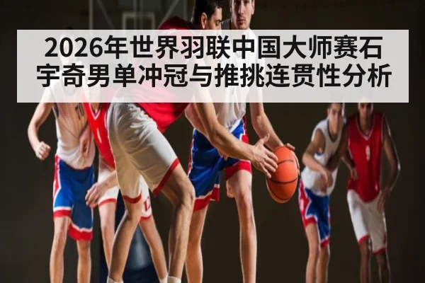 2026年世界羽联中国大师赛石宇奇男单冲冠与推挑连贯性分析