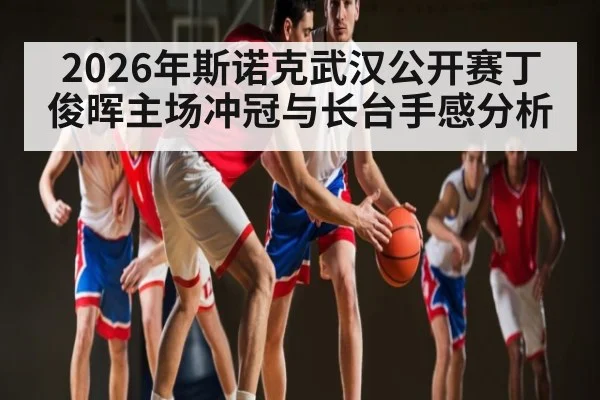 2026年斯诺克武汉公开赛丁俊晖主场冲冠与长台手感分析