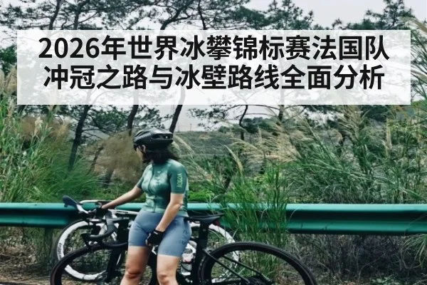 2026年世界冰攀锦标赛法国队冲冠之路与冰壁路线全面分析