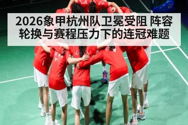 2026象甲杭州队卫冕受阻 阵容轮换与赛程压力下的连冠难题