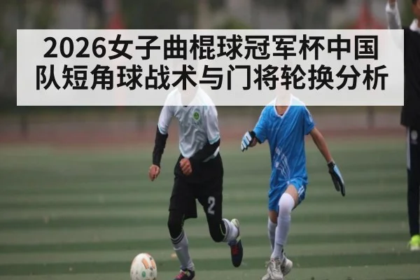 2026女子曲棍球冠军杯中国队短角球战术与门将轮换分析