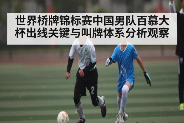 世界桥牌锦标赛中国男队百慕大杯出线关键与叫牌体系分析观察