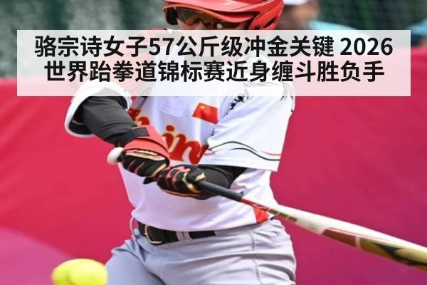 骆宗诗女子57公斤级冲金关键 2026世界跆拳道锦标赛近身缠斗胜负手
