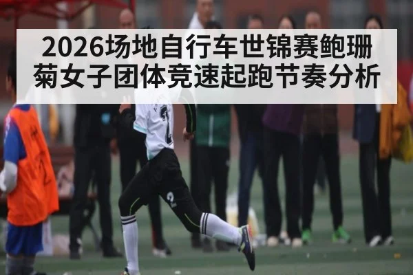 2026场地自行车世锦赛鲍珊菊女子团体竞速起跑节奏分析